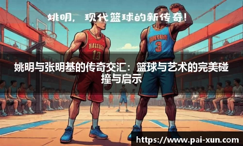 姚明与张明基的传奇交汇：篮球与艺术的完美碰撞与启示