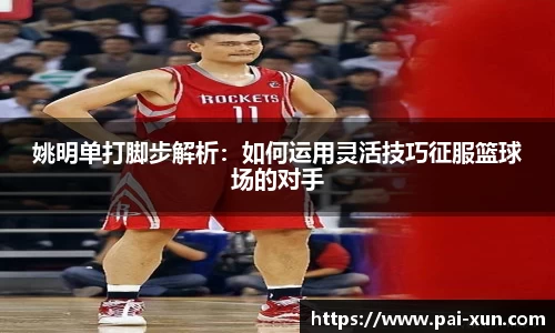 姚明单打脚步解析：如何运用灵活技巧征服篮球场的对手
