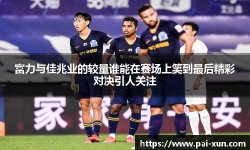 富力与佳兆业的较量谁能在赛场上笑到最后精彩对决引人关注