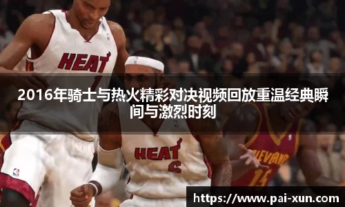 2016年骑士与热火精彩对决视频回放重温经典瞬间与激烈时刻