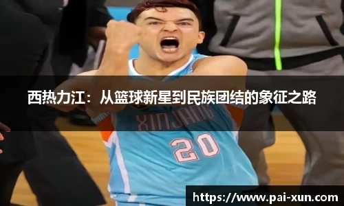 西热力江：从篮球新星到民族团结的象征之路