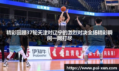 精彩回顾37轮天津对辽宁的激烈对决全场精彩瞬间一网打尽