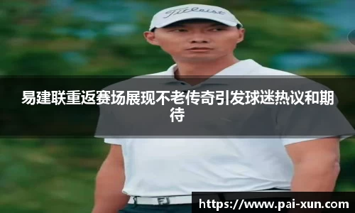 易建联重返赛场展现不老传奇引发球迷热议和期待