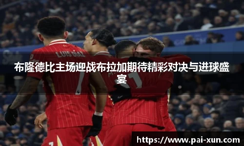 布隆德比主场迎战布拉加期待精彩对决与进球盛宴
