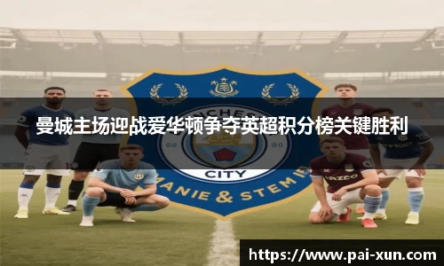 曼城主场迎战爱华顿争夺英超积分榜关键胜利
