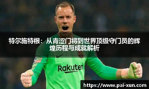 特尔施特根：从青涩门将到世界顶级守门员的辉煌历程与成就解析