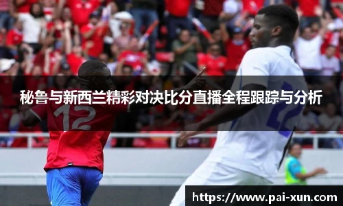 秘鲁与新西兰精彩对决比分直播全程跟踪与分析